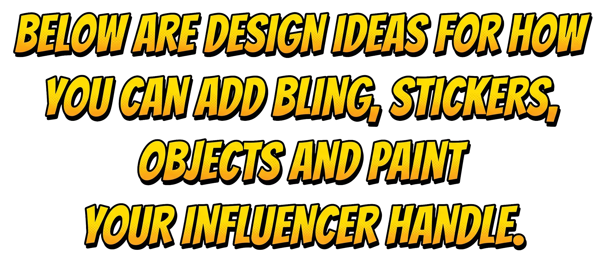 Yellow wording that reads, "Below are design ideas for how you can add bling, stickers, objects and paint your influencer handle."